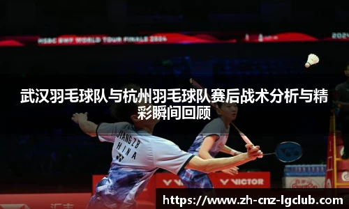 武汉羽毛球队与杭州羽毛球队赛后战术分析与精彩瞬间回顾